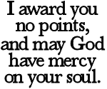 I award you no points, and may God have mercy on your soul.